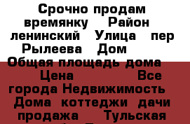 Срочно продам времянку! › Район ­ ленинский › Улица ­ пер.Рылеева › Дом ­ 13 › Общая площадь дома ­ 31 › Цена ­ 480 000 - Все города Недвижимость » Дома, коттеджи, дачи продажа   . Тульская обл.,Тула г.